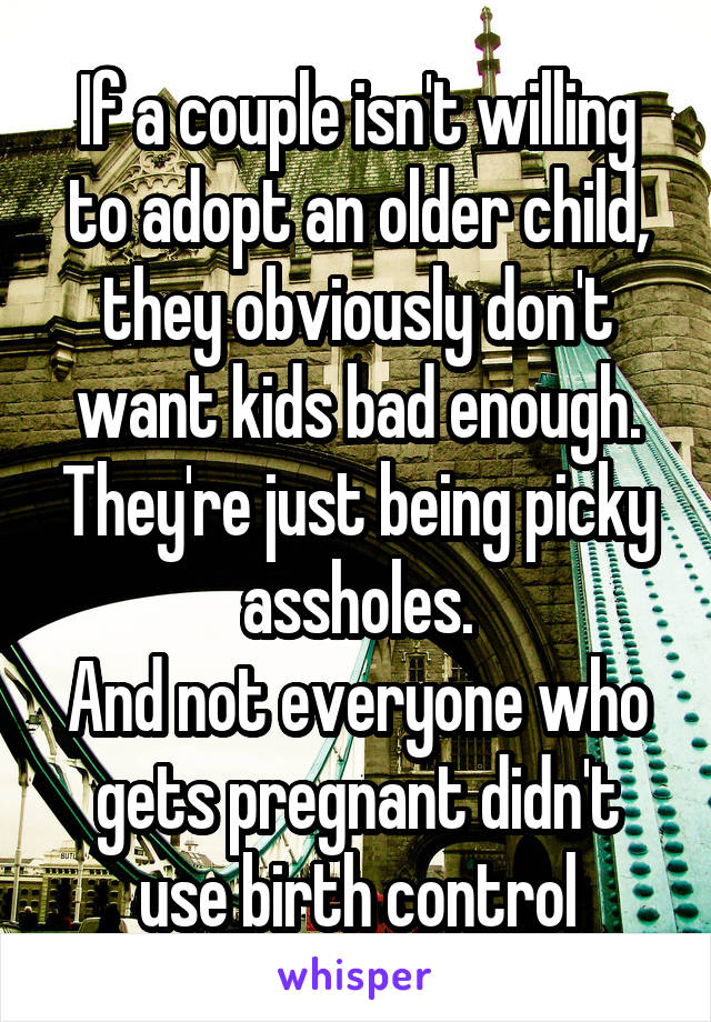 If a couple isn't willing to adopt an older child, they obviously don't want kids bad enough. They're just being picky assholes.
And not everyone who gets pregnant didn't use birth control