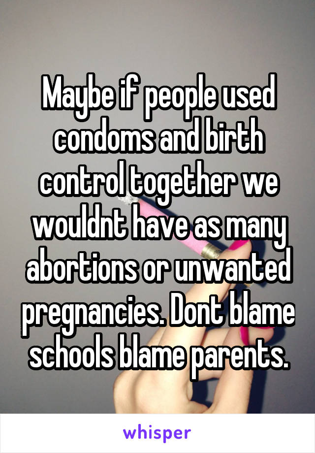 Maybe if people used condoms and birth control together we wouldnt have as many abortions or unwanted pregnancies. Dont blame schools blame parents.