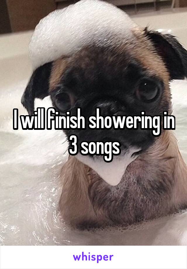 I will finish showering in 3 songs