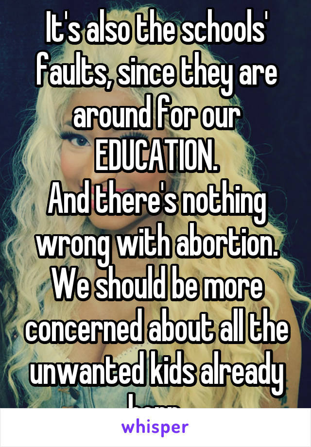 It's also the schools' faults, since they are around for our EDUCATION.
And there's nothing wrong with abortion. We should be more concerned about all the unwanted kids already born.