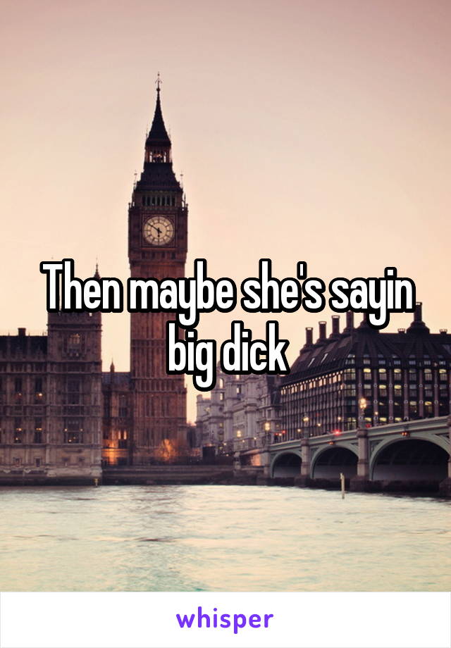 Then maybe she's sayin big dick
