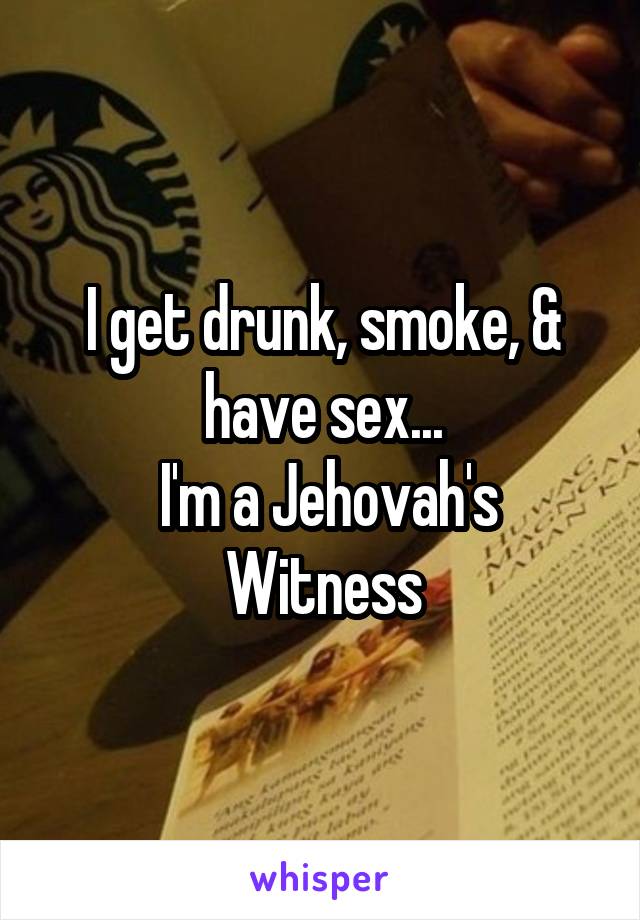 I get drunk, smoke, & have sex...
 I'm a Jehovah's Witness