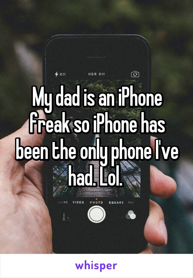 My dad is an iPhone freak so iPhone has been the only phone I've had. Lol. 