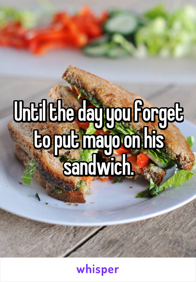 Until the day you forget to put mayo on his sandwich.