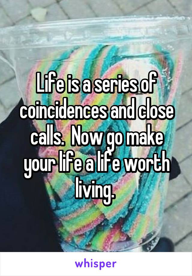 Life is a series of coincidences and close calls.  Now go make your life a life worth living. 