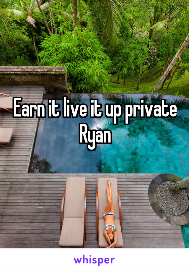 Earn it live it up private  Ryan 
