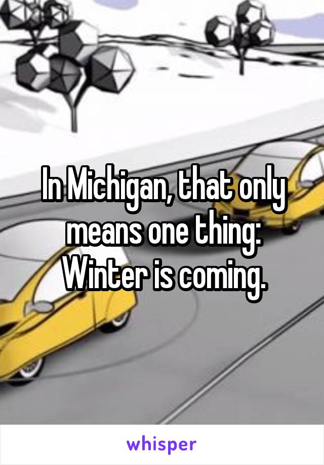 In Michigan, that only means one thing: Winter is coming.