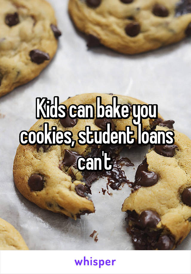 Kids can bake you cookies, student loans can't 