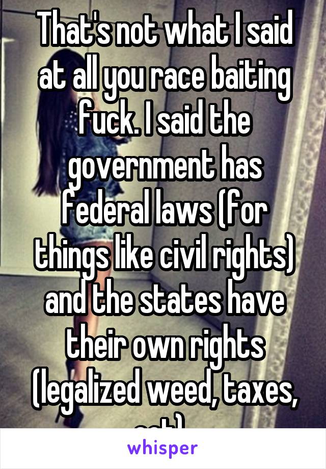 That's not what I said at all you race baiting fuck. I said the government has federal laws (for things like civil rights) and the states have their own rights (legalized weed, taxes, ect). 