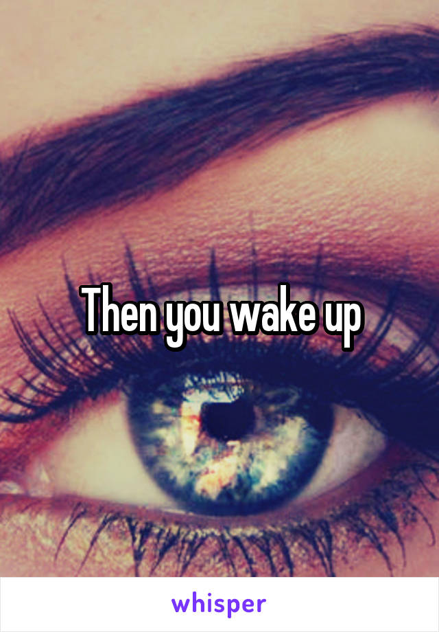 Then you wake up