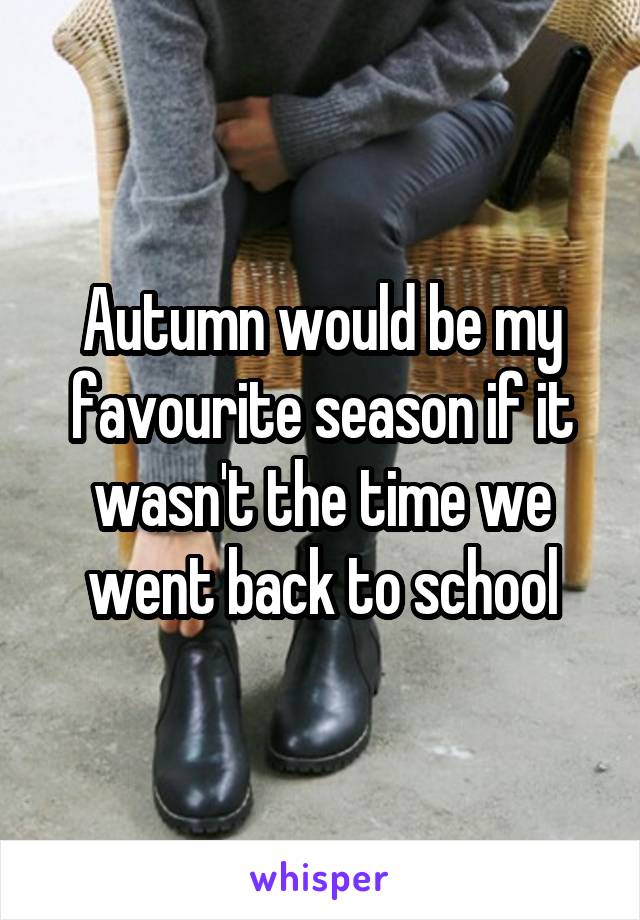 Autumn would be my favourite season if it wasn't the time we went back to school