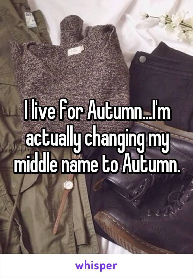 I live for Autumn...I'm actually changing my middle name to Autumn.