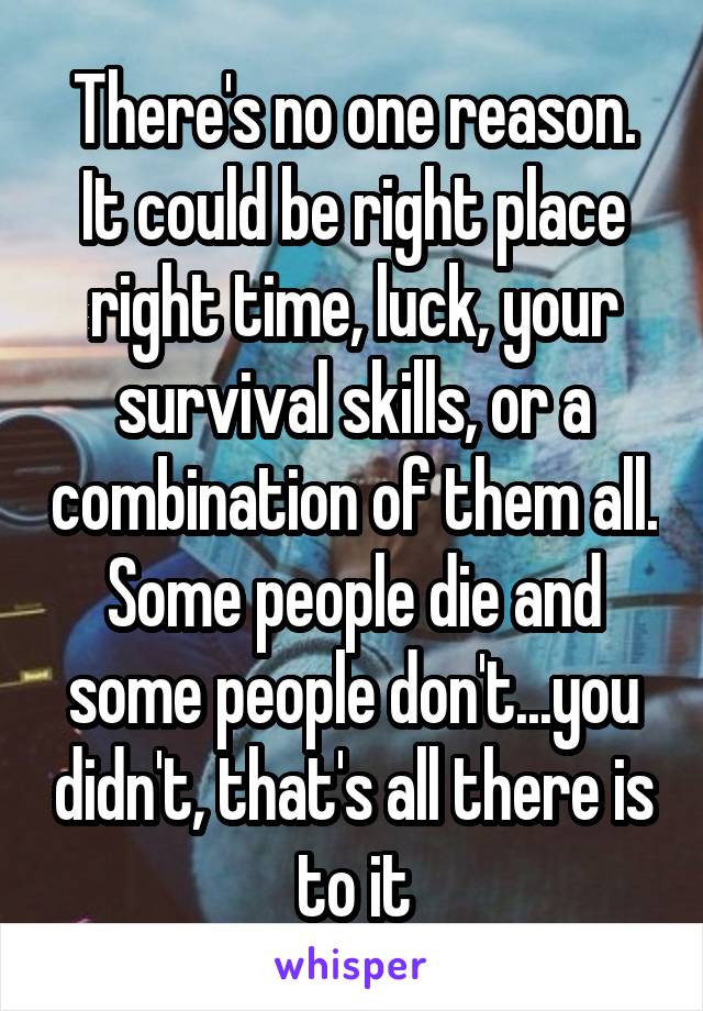 There's no one reason. It could be right place right time, luck, your survival skills, or a combination of them all. Some people die and some people don't...you didn't, that's all there is to it