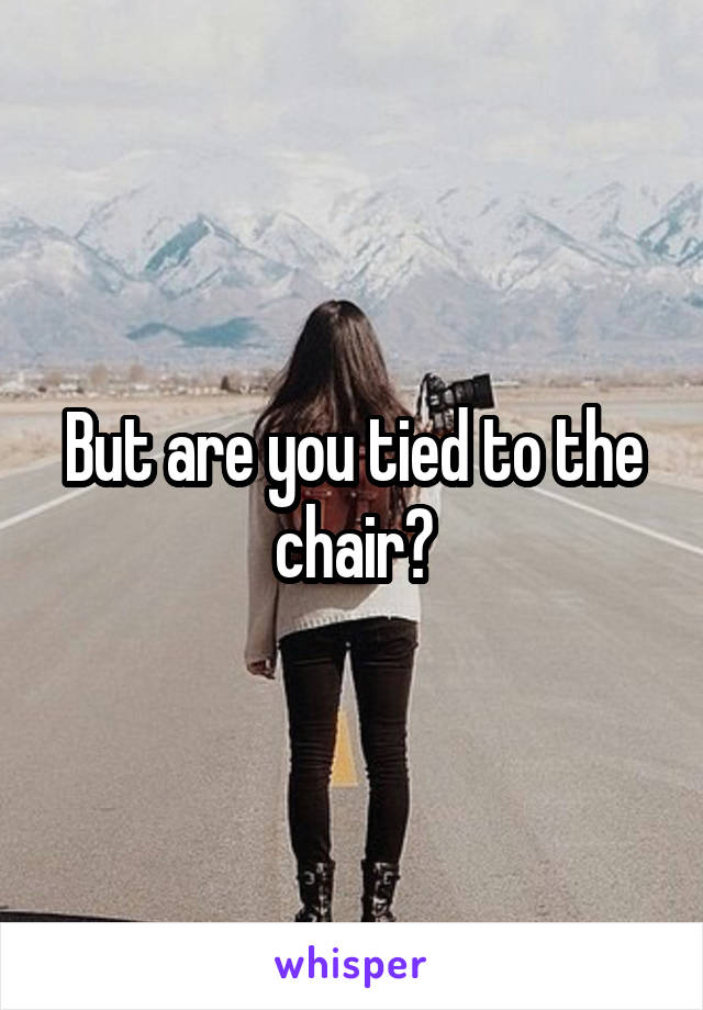 But are you tied to the chair?