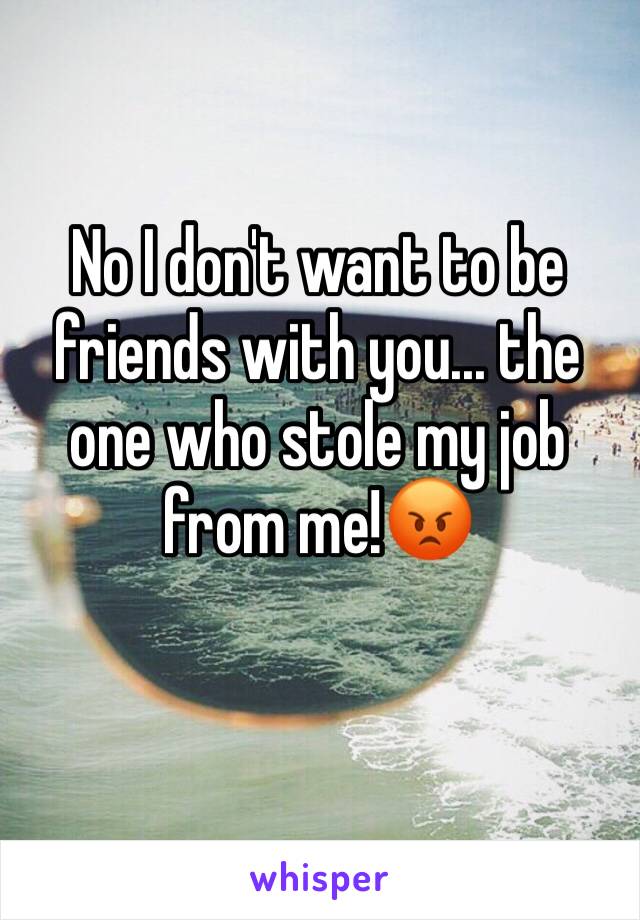 No I don't want to be friends with you... the one who stole my job from me!😡