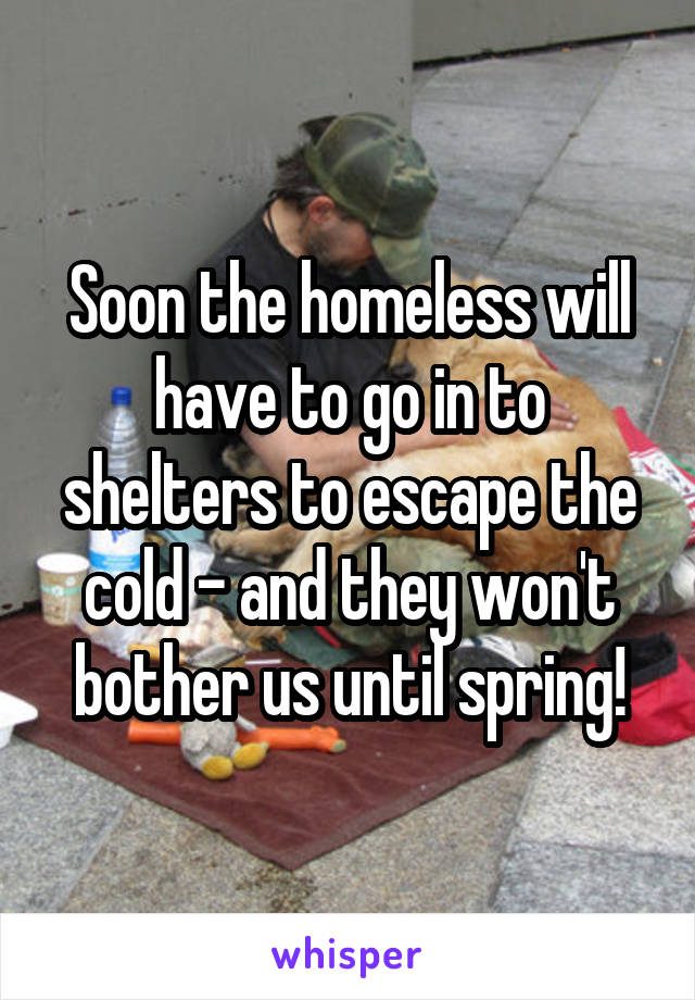 Soon the homeless will have to go in to shelters to escape the cold - and they won't bother us until spring!