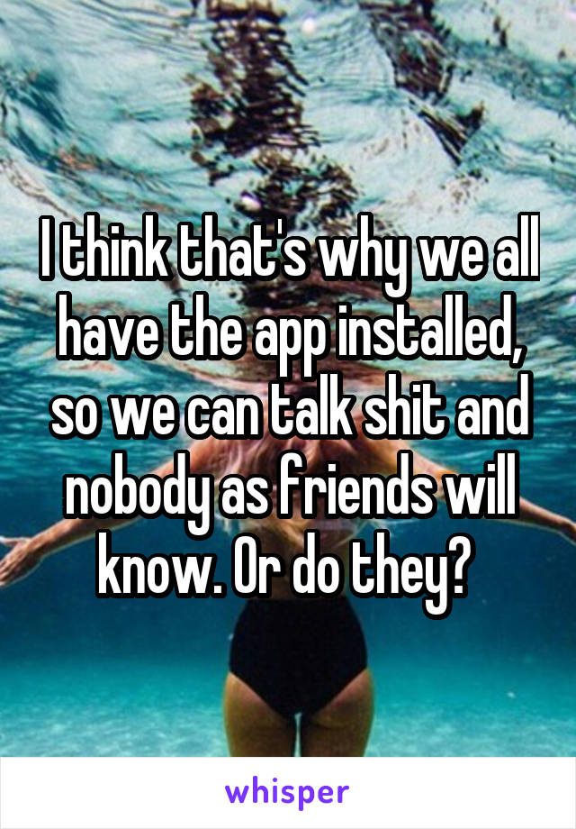 I think that's why we all have the app installed, so we can talk shit and nobody as friends will know. Or do they? 