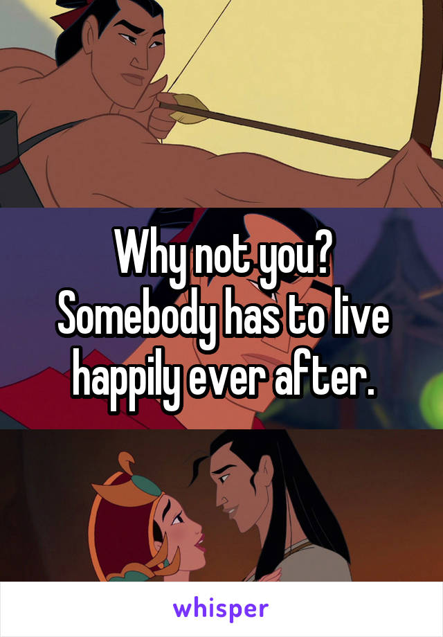 Why not you? Somebody has to live happily ever after.