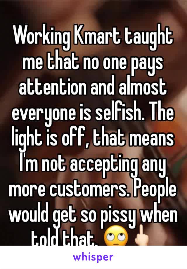 Working Kmart taught me that no one pays attention and almost everyone is selfish. The light is off, that means I'm not accepting any more customers. People would get so pissy when told that. 🙄🖕🏻