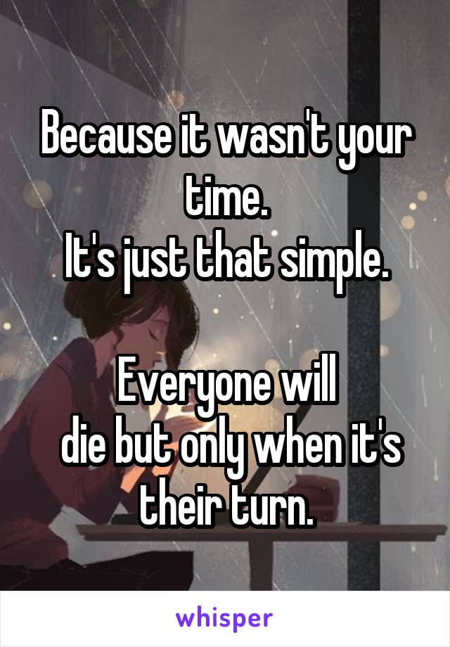 Because it wasn't your time.
It's just that simple.

Everyone will
 die but only when it's their turn.