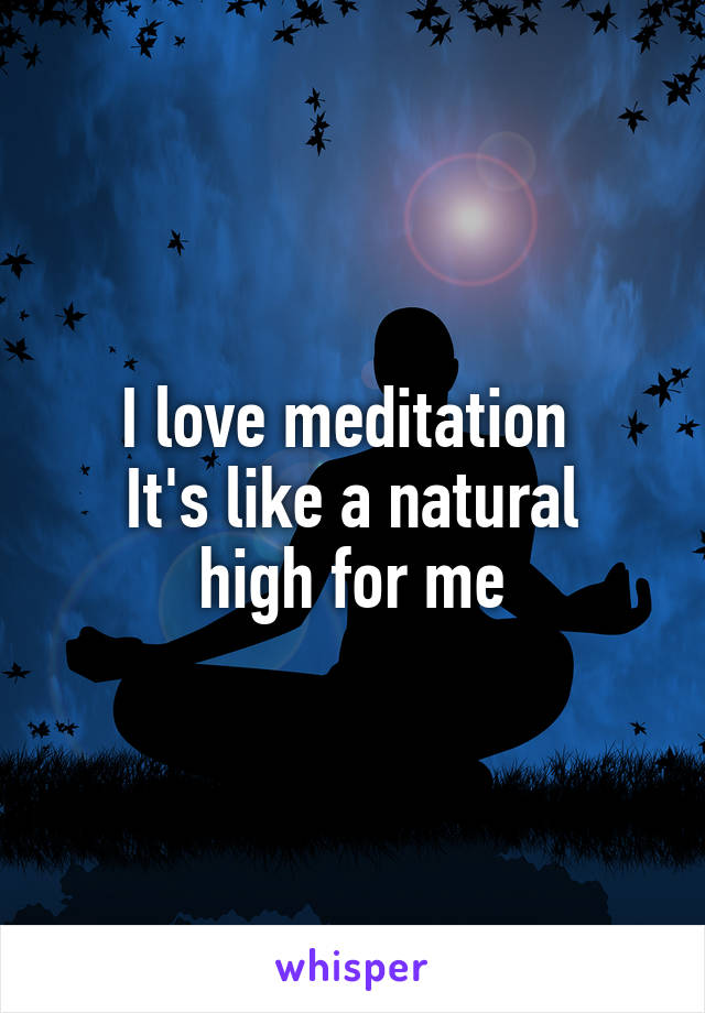 I love meditation 
It's like a natural high for me