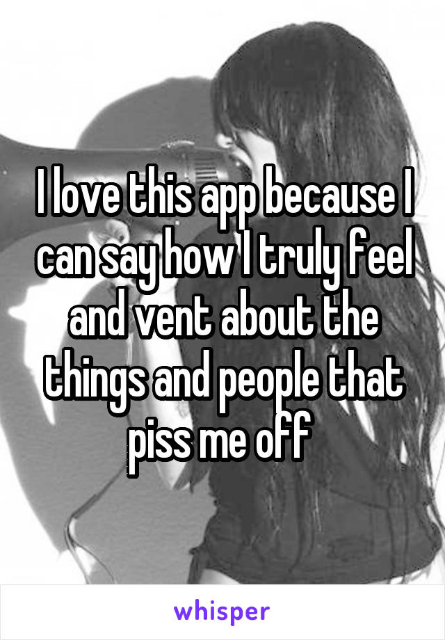 I love this app because I can say how I truly feel and vent about the things and people that piss me off 