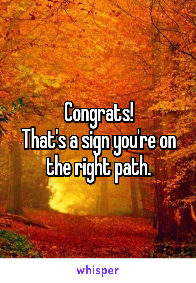 Congrats!
That's a sign you're on the right path.