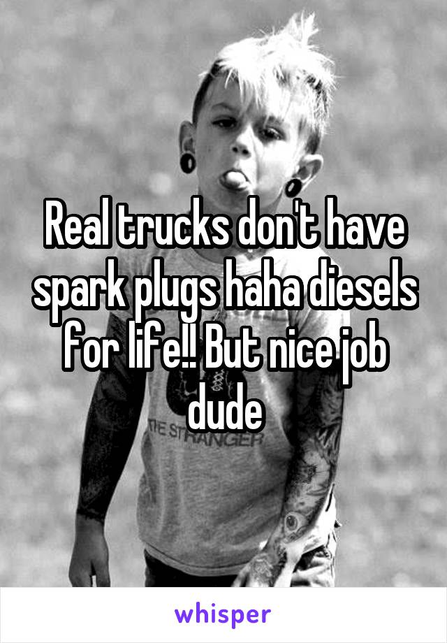 Real trucks don't have spark plugs haha diesels for life!! But nice job dude