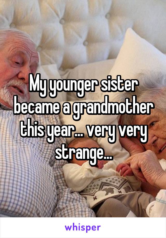 My younger sister became a grandmother this year... very very strange...