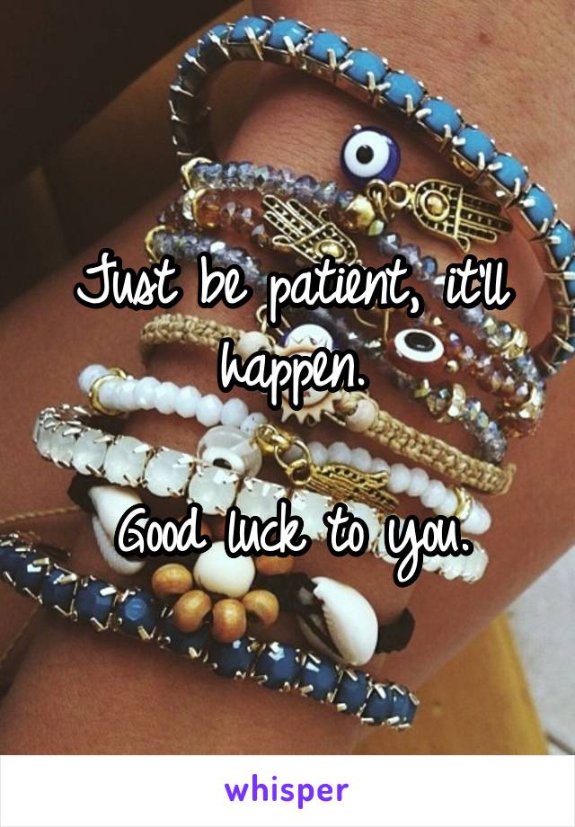 Just be patient, it'll happen.

Good luck to you.