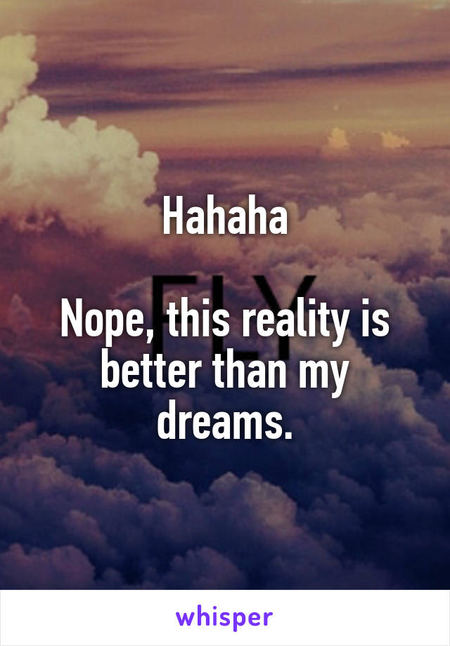 Hahaha

Nope, this reality is better than my dreams.