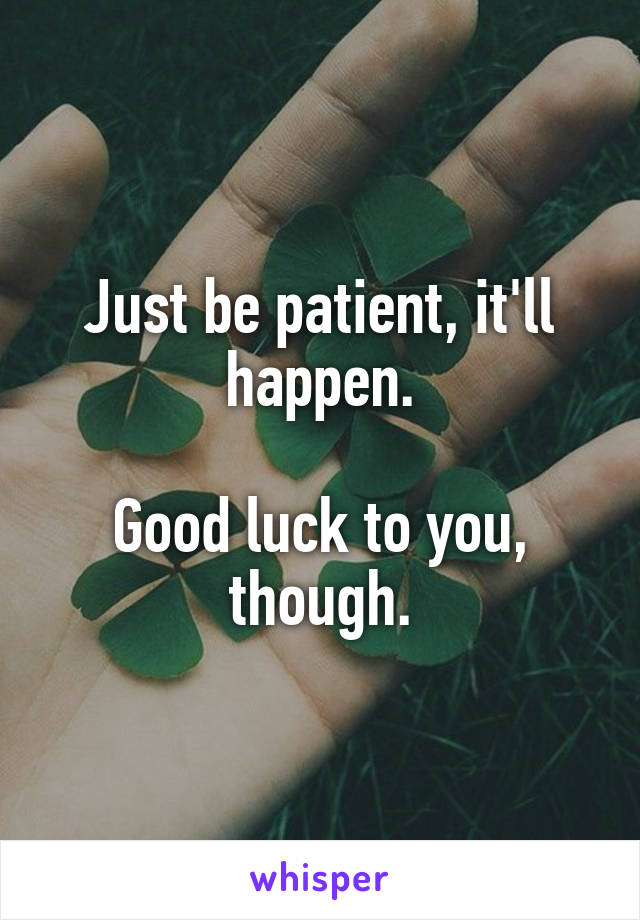 Just be patient, it'll happen.

Good luck to you, though.