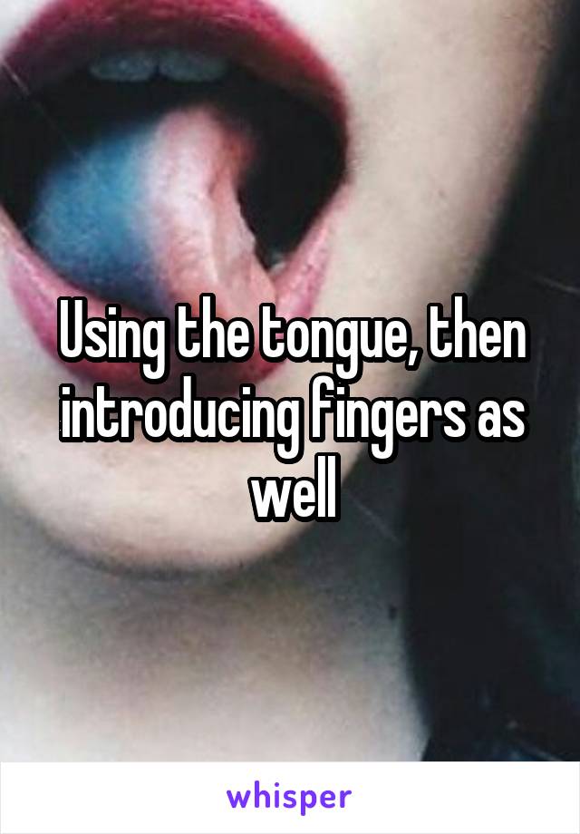 Using the tongue, then introducing fingers as well
