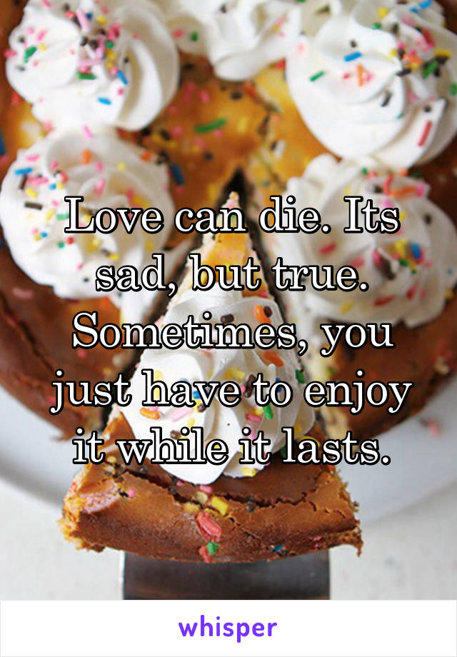 Love can die. Its sad, but true. Sometimes, you just have to enjoy it while it lasts.