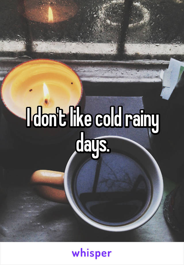 I don't like cold rainy days.