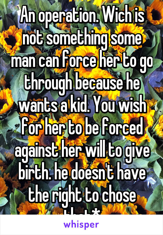 An operation. Wich is not something some man can force her to go through because he wants a kid. You wish for her to be forced against her will to give birth. he doesn't have the right to chose that*