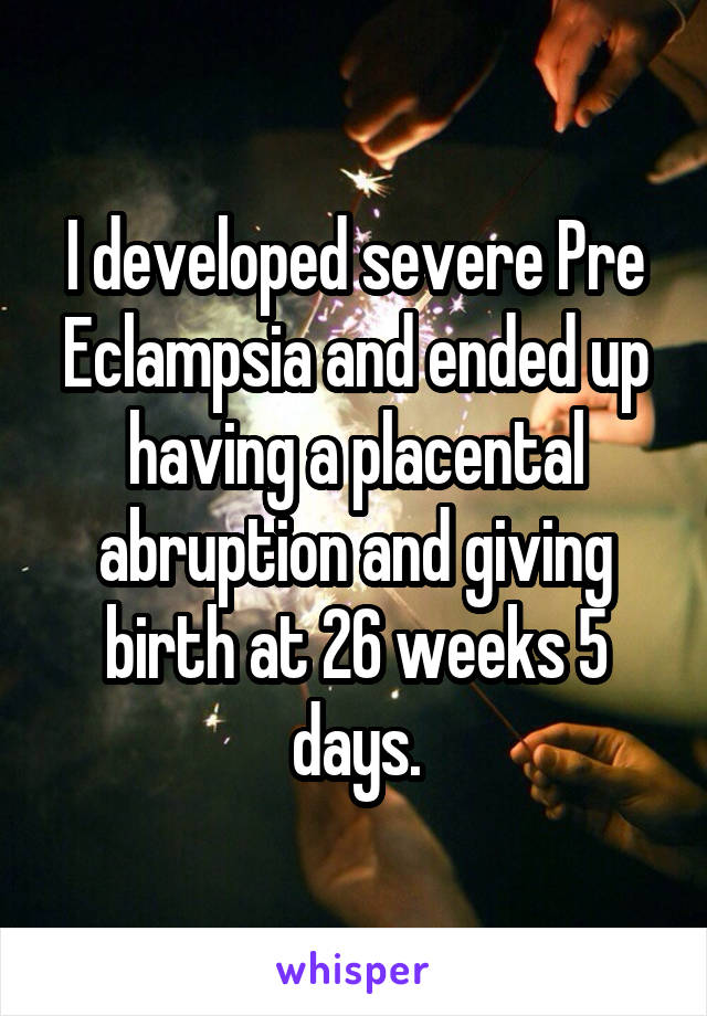I developed severe Pre Eclampsia and ended up having a placental abruption and giving birth at 26 weeks 5 days.