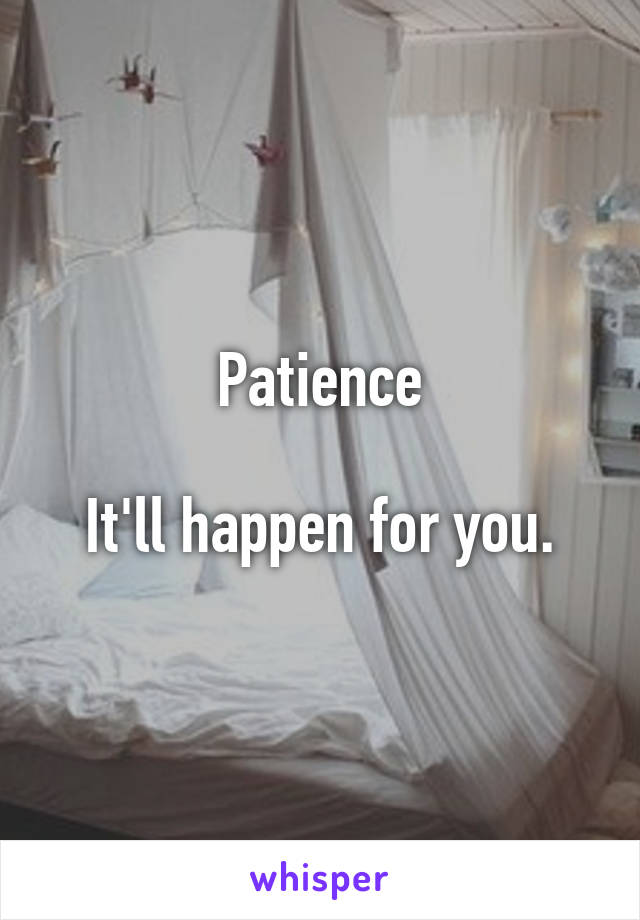 Patience

It'll happen for you.