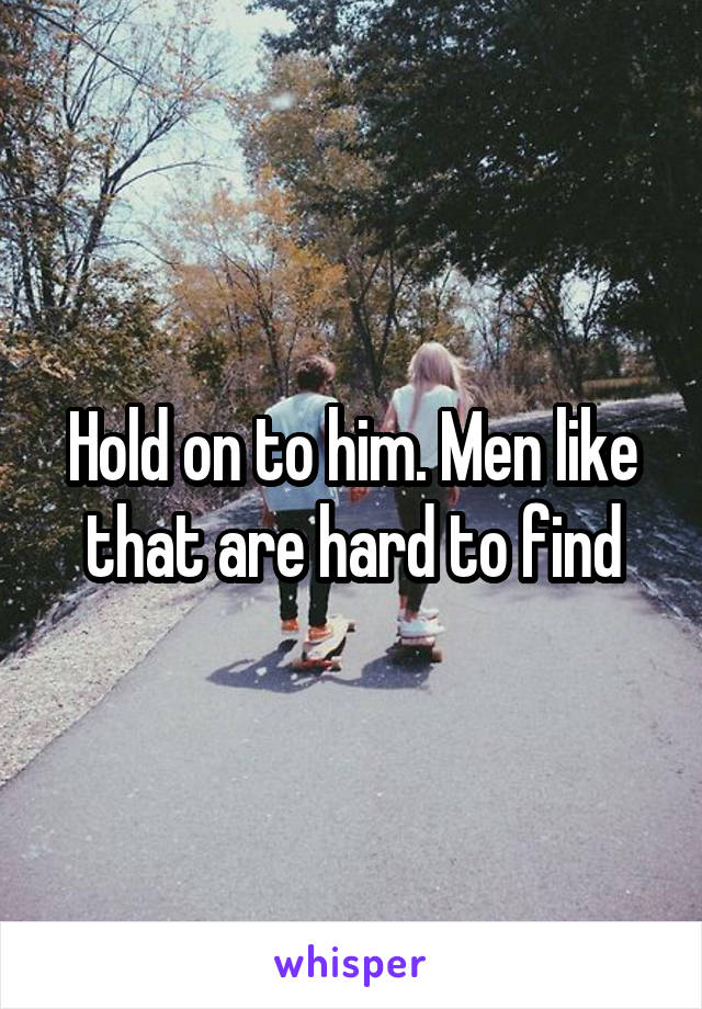 Hold on to him. Men like that are hard to find