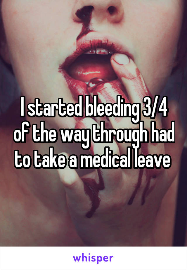 I started bleeding 3/4 of the way through had to take a medical leave 