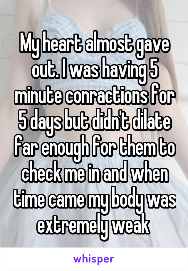 My heart almost gave out. I was having 5 minute conractions for 5 days but didn't dilate far enough for them to check me in and when time came my body was extremely weak 