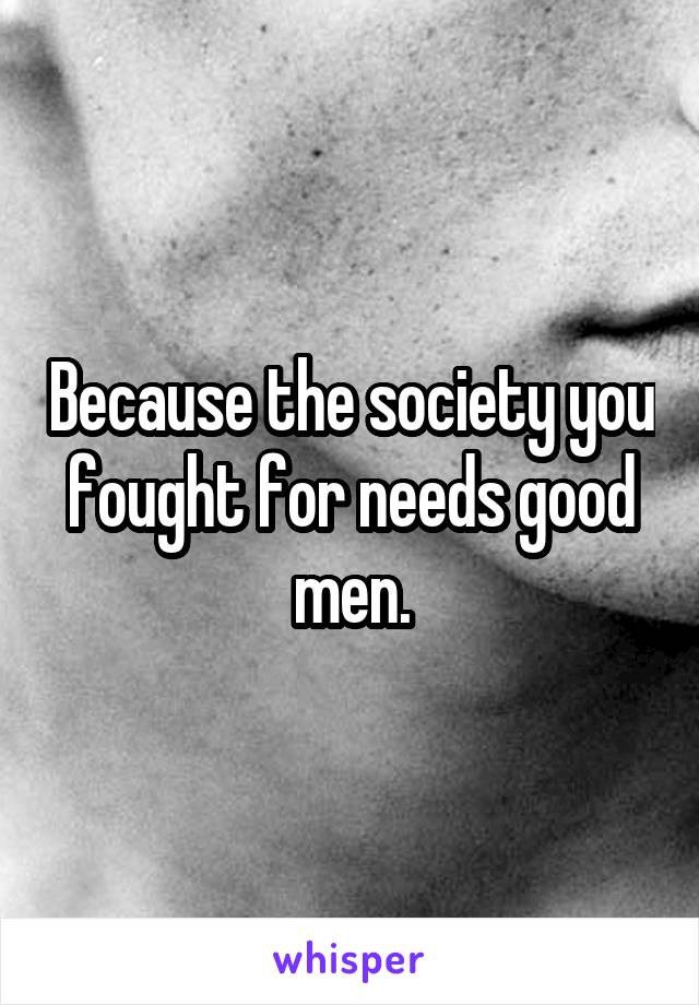 Because the society you fought for needs good men.