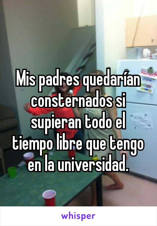 Mis padres quedarían consternados si supieran todo el tiempo libre que tengo en la universidad.