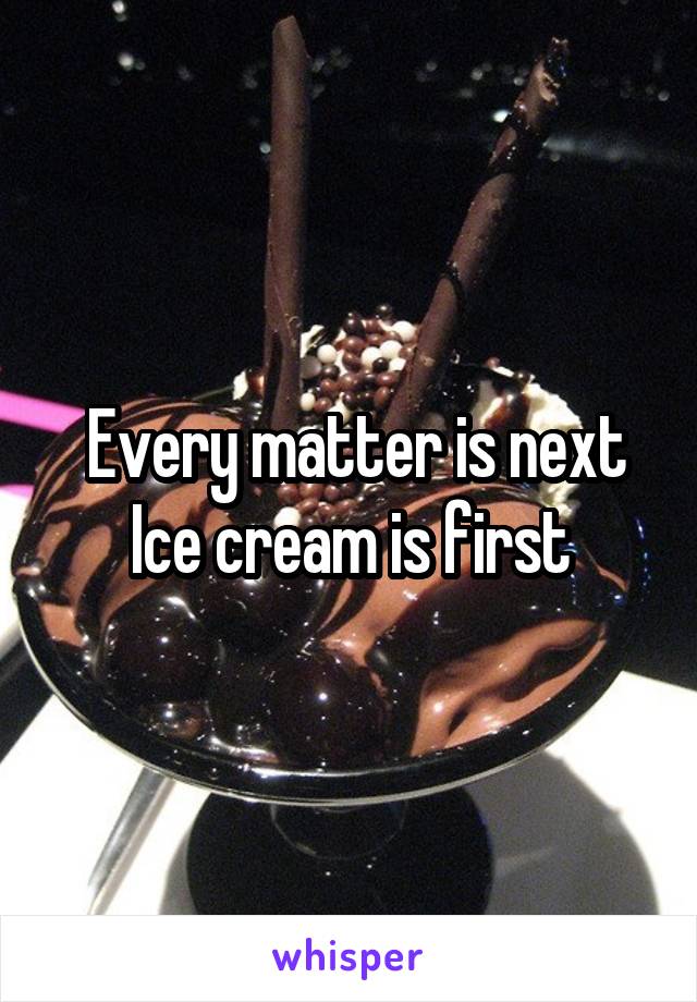  Every matter is next
Ice cream is first