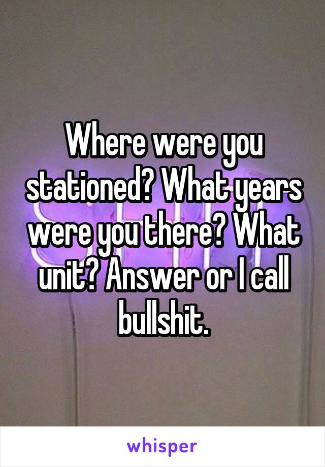 Where were you stationed? What years were you there? What unit? Answer or I call bullshit.