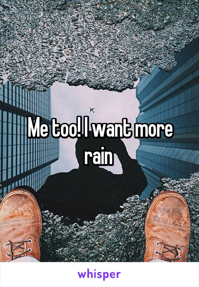 Me too! I want more rain 