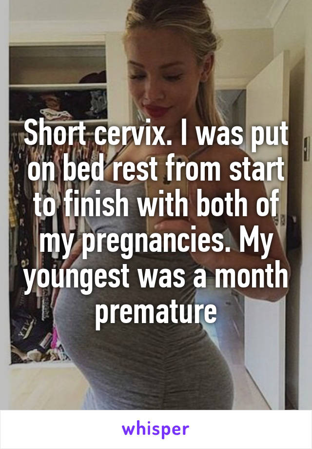 Short cervix. I was put on bed rest from start to finish with both of my pregnancies. My youngest was a month premature