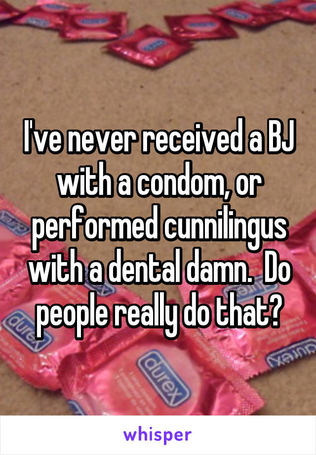 I've never received a BJ with a condom, or performed cunnilingus with a dental damn.  Do people really do that?
