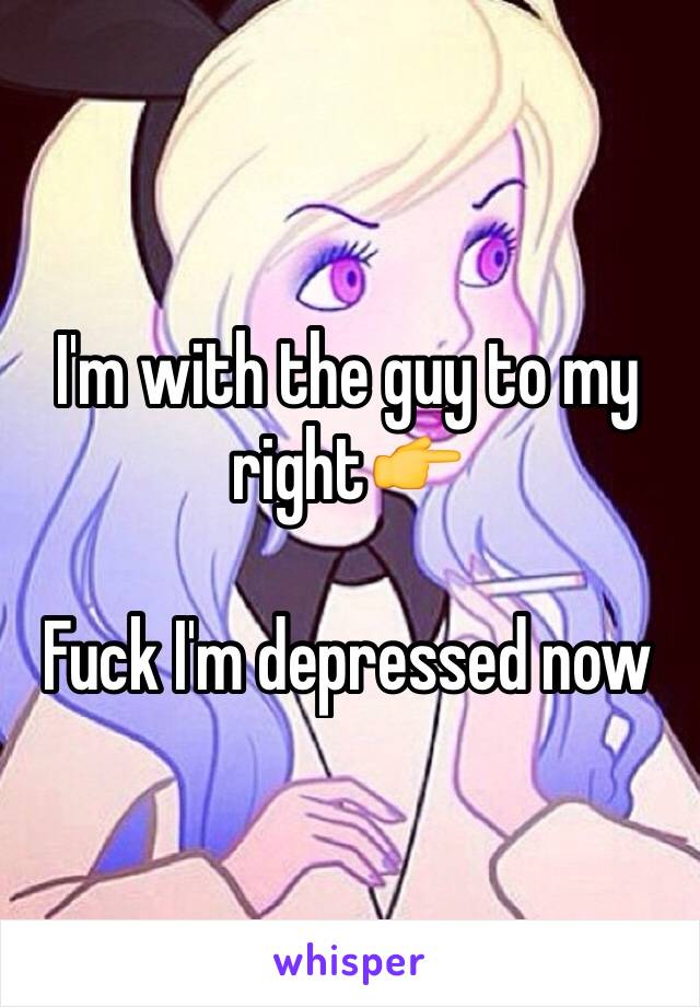 I'm with the guy to my right👉

Fuck I'm depressed now