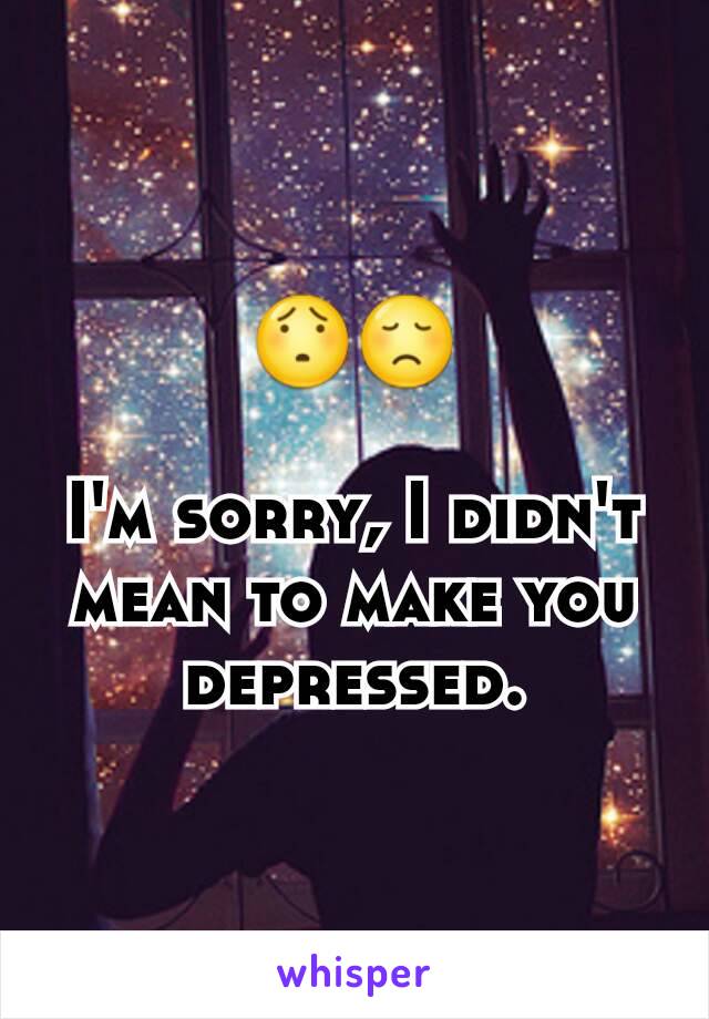 😯😞

I'm sorry, I didn't mean to make you depressed.